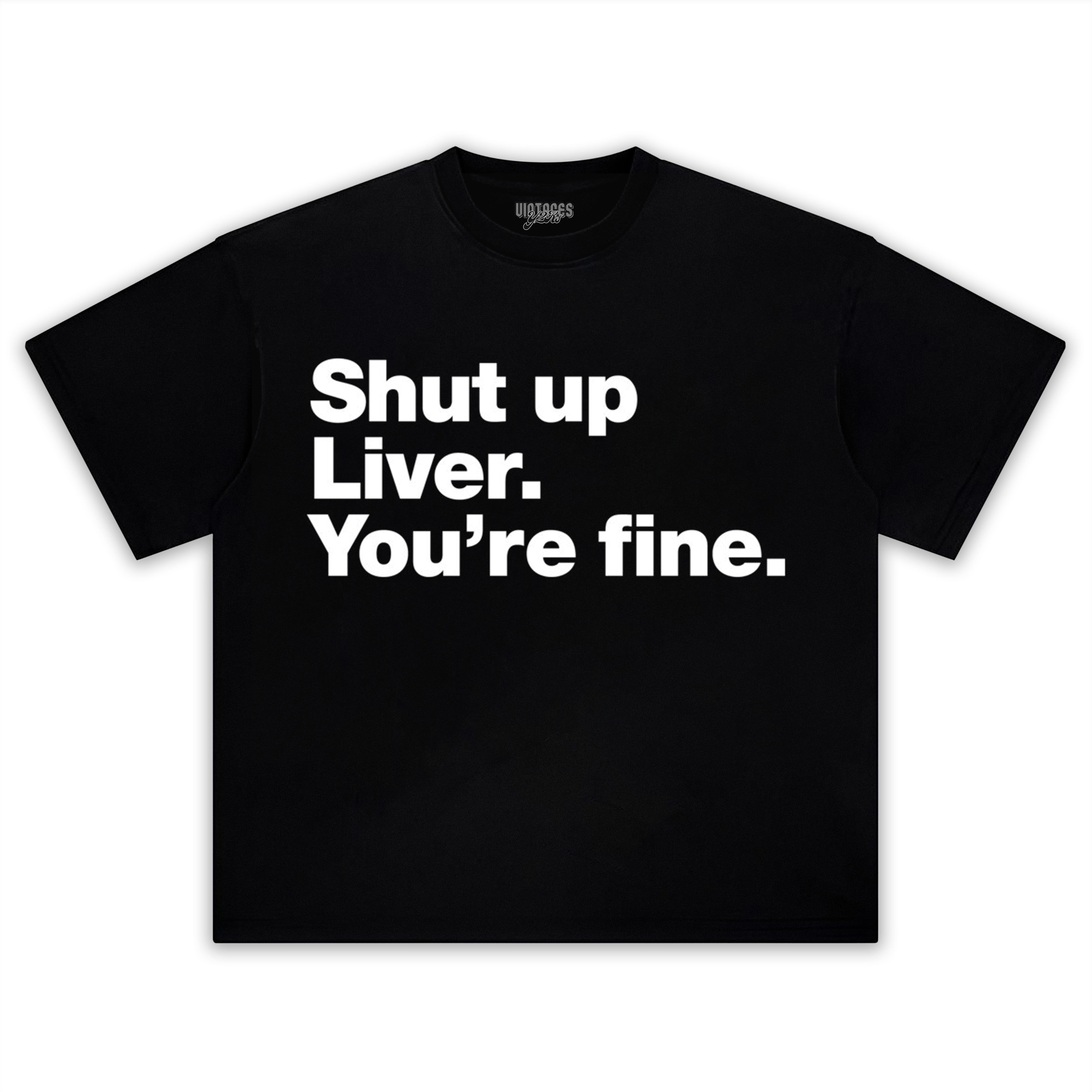 SHUT UP LIVER. YOU'RE FINE TEE & LS & HOODIE